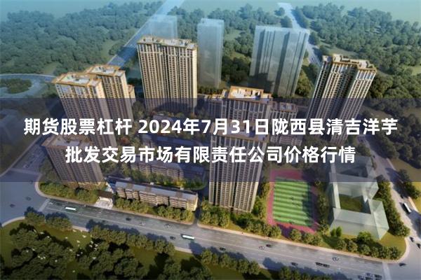 期货股票杠杆 2024年7月31日陇西县清吉洋芋批发交易市场有限责任公司价格行情