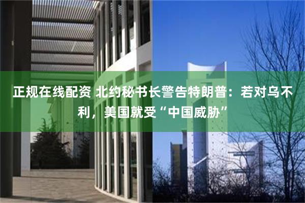 正规在线配资 北约秘书长警告特朗普：若对乌不利，美国就受“中国威胁”