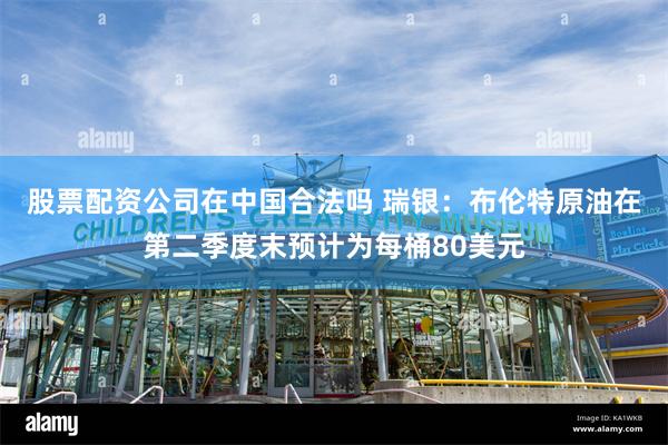 股票配资公司在中国合法吗 瑞银：布伦特原油在第二季度末预计为每桶80美元