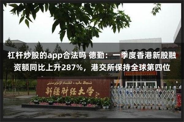 杠杆炒股的app合法吗 德勤：一季度香港新股融资额同比上升287%，港交所保持全球第四位