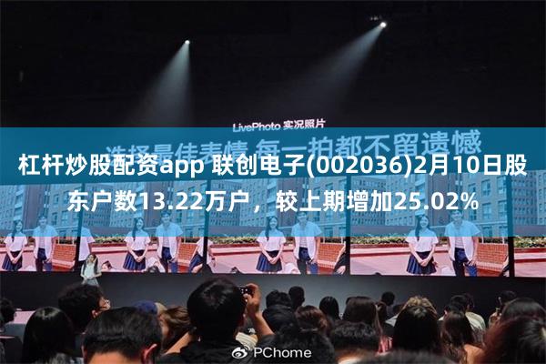 杠杆炒股配资app 联创电子(002036)2月10日股东户数13.22万户，较上期增加25.02%
