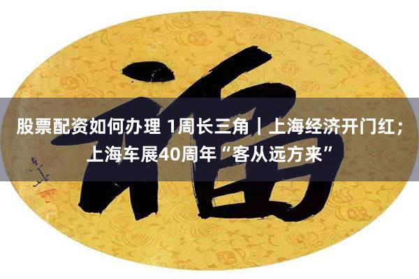股票配资如何办理 1周长三角｜上海经济开门红；上海车展40周年“客从远方来”