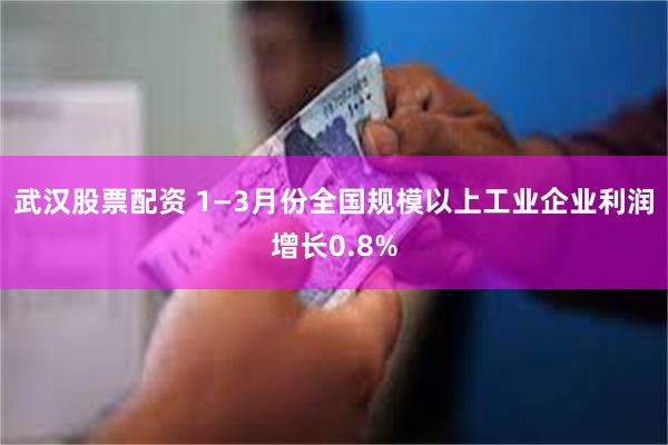 武汉股票配资 1—3月份全国规模以上工业企业利润增长0.8%