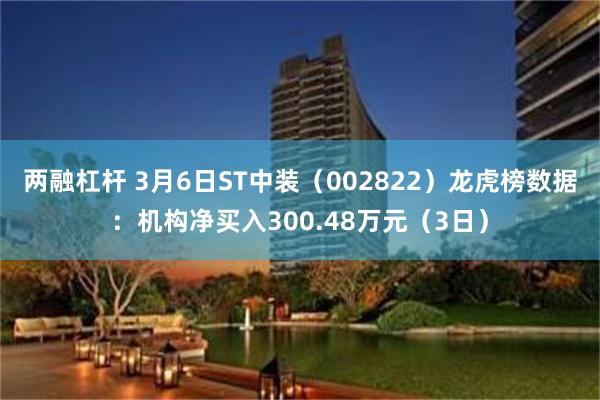 两融杠杆 3月6日ST中装（002822）龙虎榜数据：机构净买入300.48万元（3日）