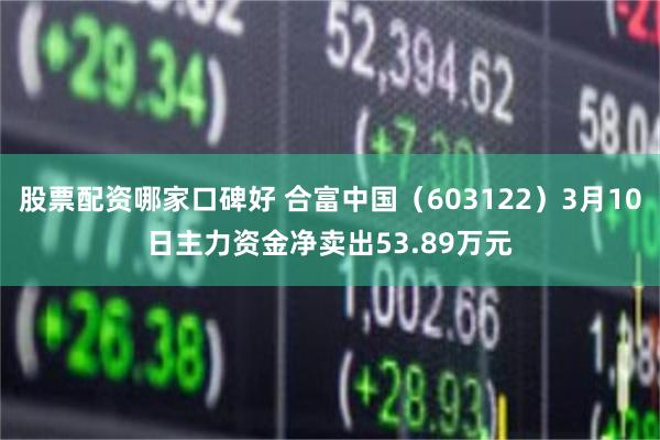 股票配资哪家口碑好 合富中国（603122）3月10日主力资金净卖出53.89万元