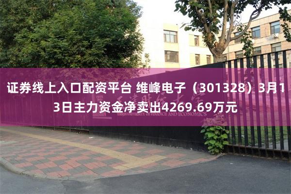 证券线上入口配资平台 维峰电子（301328）3月13日主力资金净卖出4269.69万元