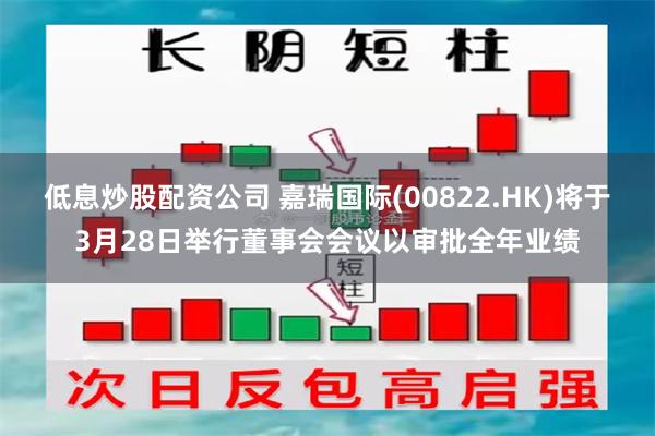 低息炒股配资公司 嘉瑞国际(00822.HK)将于3月28日举行董事会会议以审批全年业绩