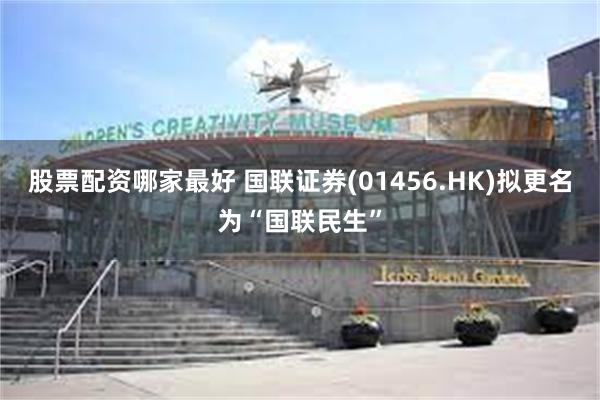 股票配资哪家最好 国联证券(01456.HK)拟更名为“国联民生”