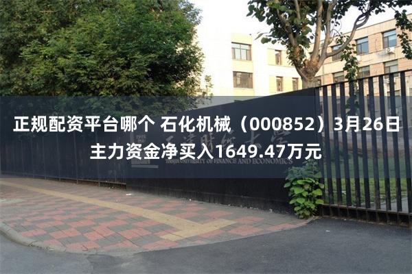 正规配资平台哪个 石化机械（000852）3月26日主力资金净买入1649.47万元