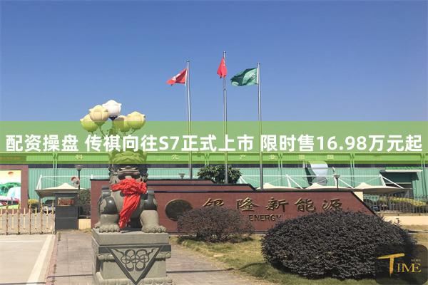 配资操盘 传祺向往S7正式上市 限时售16.98万元起