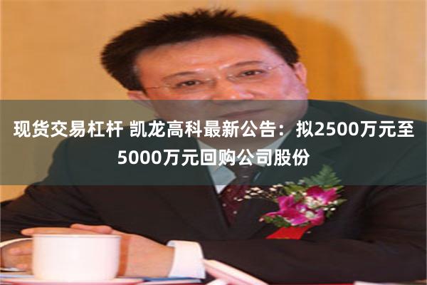 现货交易杠杆 凯龙高科最新公告：拟2500万元至5000万元回购公司股份