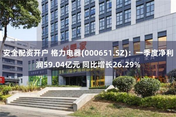 安全配资开户 格力电器(000651.SZ)：一季度净利润59.04亿元 同比增长26.29%