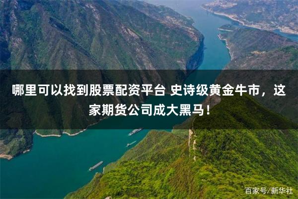 哪里可以找到股票配资平台 史诗级黄金牛市，这家期货公司成大黑马！