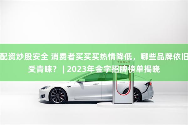 配资炒股安全 消费者买买买热情降低，哪些品牌依旧受青睐？ | 2023年金字招牌榜单揭晓