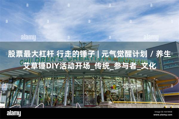 股票最大杠杆 行走的锤子 | 元气觉醒计划 / 养生艾草锤DIY活动开场_传统_参与者_文化