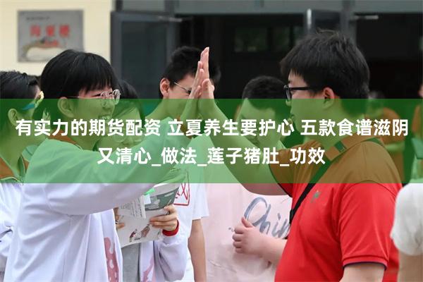 有实力的期货配资 立夏养生要护心 五款食谱滋阴又清心_做法_莲子猪肚_功效