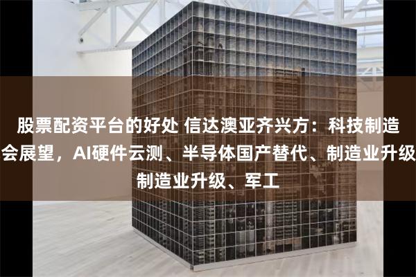 股票配资平台的好处 信达澳亚齐兴方：科技制造投资机会展望，AI硬件云测、半导体国产替代、制造业升级、军工
