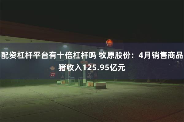 配资杠杆平台有十倍杠杆吗 牧原股份：4月销售商品猪收入125.95亿元