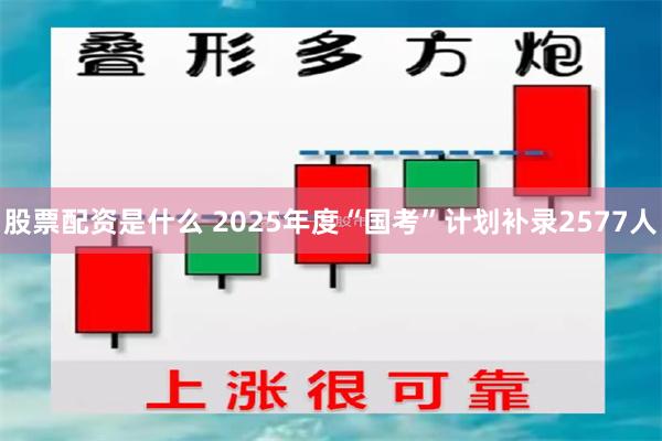 股票配资是什么 2025年度“国考”计划补录2577人