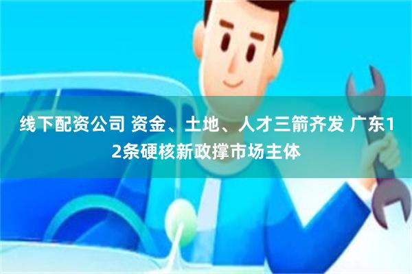 线下配资公司 资金、土地、人才三箭齐发 广东12条硬核新政撑市场主体