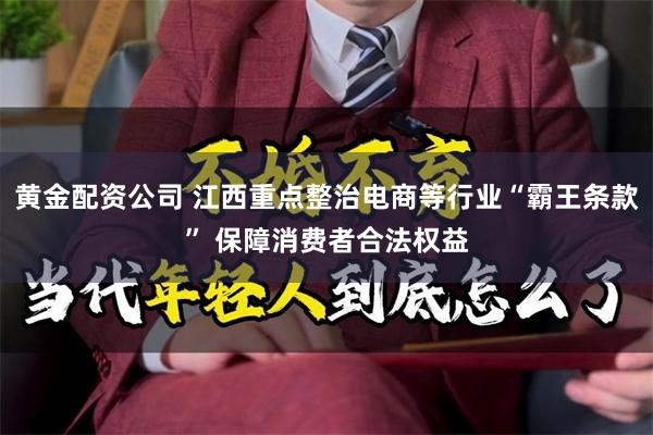 黄金配资公司 江西重点整治电商等行业“霸王条款” 保障消费者合法权益