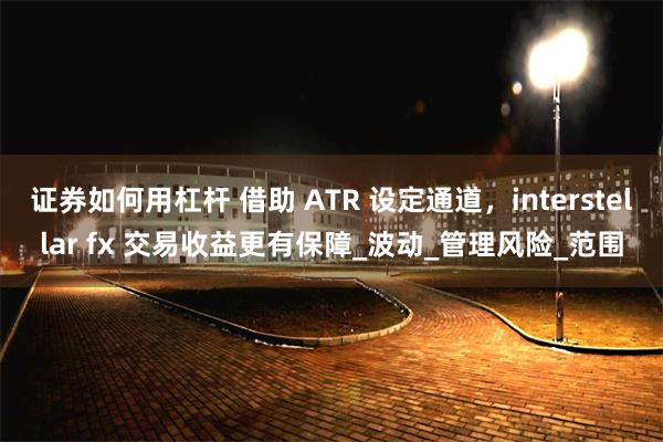 证券如何用杠杆 借助 ATR 设定通道，interstellar fx 交易收益更有保障_波动_管理风险_范围