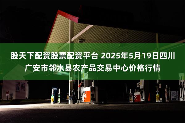 股天下配资股票配资平台 2025年5月19日四川广安市邻水县农产品交易中心价格行情