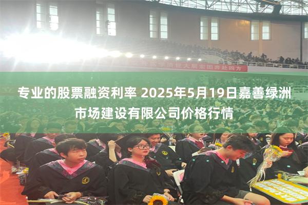 专业的股票融资利率 2025年5月19日嘉善绿洲市场建设有限公司价格行情