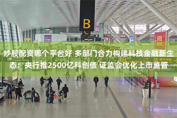 炒股配资哪个平台好 多部门合力构建科技金融新生态：央行推2500亿科创债 证监会优化上市监管