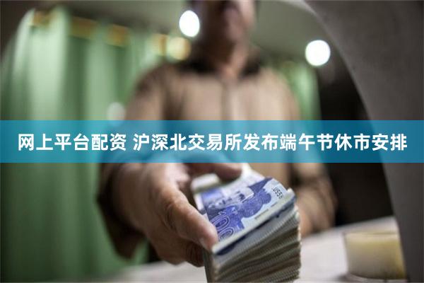 网上平台配资 沪深北交易所发布端午节休市安排