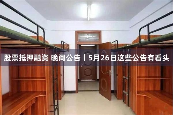 股票抵押融资 晚间公告丨5月26日这些公告有看头