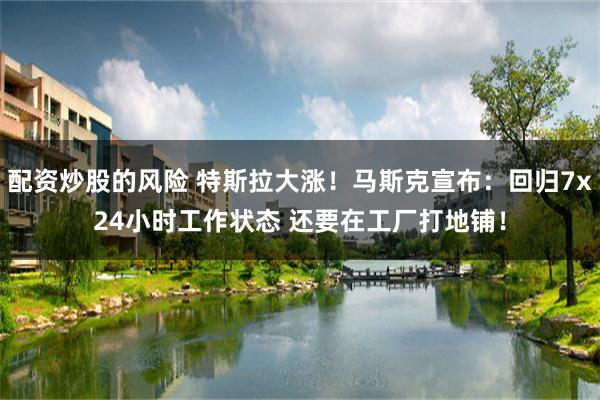 配资炒股的风险 特斯拉大涨！马斯克宣布：回归7x24小时工作状态 还要在工厂打地铺！