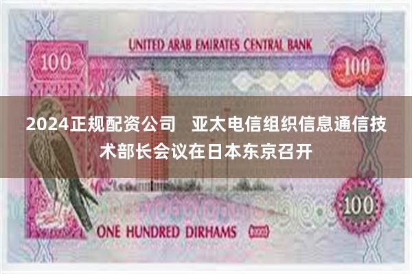 2024正规配资公司   亚太电信组织信息通信技术部长会议在日本东京召开