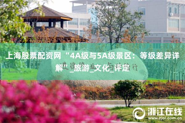 上海股票配资网 “4A级与5A级景区：等级差异详解”_旅游_文化_评定