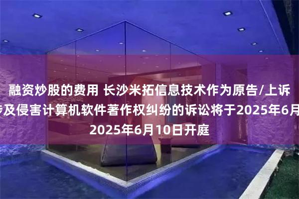 融资炒股的费用 长沙米拓信息技术作为原告/上诉人的3起涉及侵害计算机软件著作权纠纷的诉讼将于2025年6月10日开庭