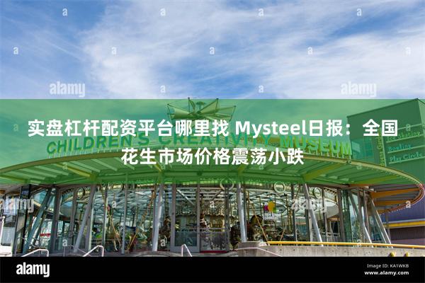 实盘杠杆配资平台哪里找 Mysteel日报：全国花生市场价格震荡小跌
