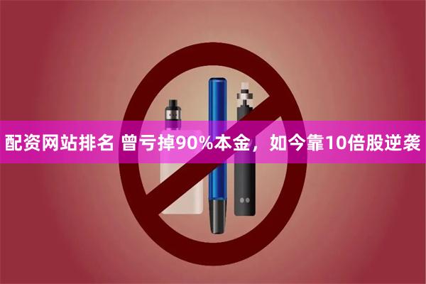 配资网站排名 曾亏掉90%本金,如今靠10倍股逆袭