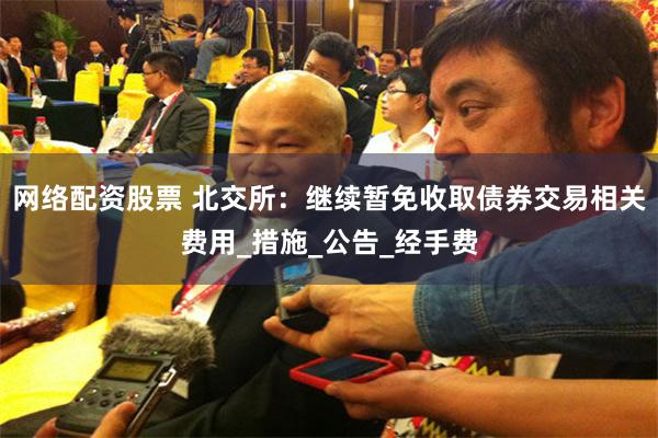 网络配资股票 北交所：继续暂免收取债券交易相关费用_措施_公告_经手费