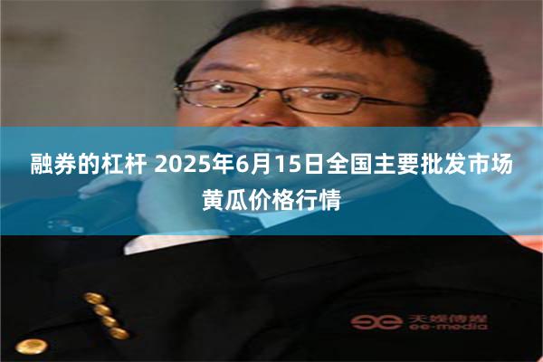 融券的杠杆 2025年6月15日全国主要批发市场黄瓜价格行情