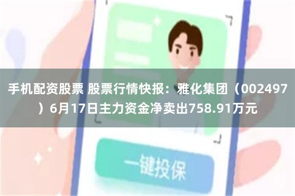 手机配资股票 股票行情快报：雅化集团（002497）6月17日主力资金净卖出758.91万元