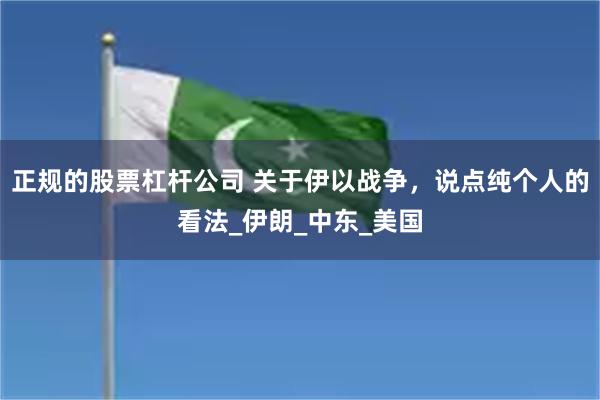 正规的股票杠杆公司 关于伊以战争，说点纯个人的看法_伊朗_中东_美国