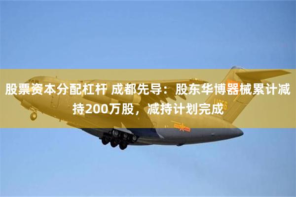 股票资本分配杠杆 成都先导：股东华博器械累计减持200万股，减持计划完成