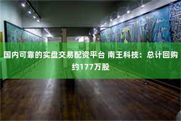国内可靠的实盘交易配资平台 南王科技：总计回购约177万股