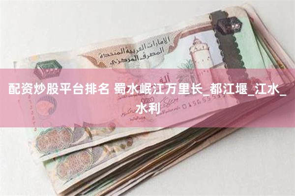 配资炒股平台排名 蜀水岷江万里长_都江堰_江水_水利