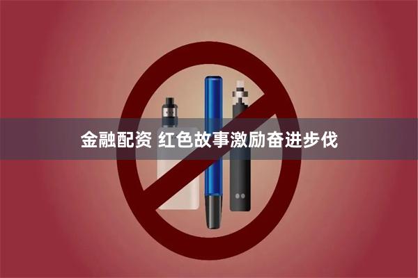 金融配资 红色故事激励奋进步伐