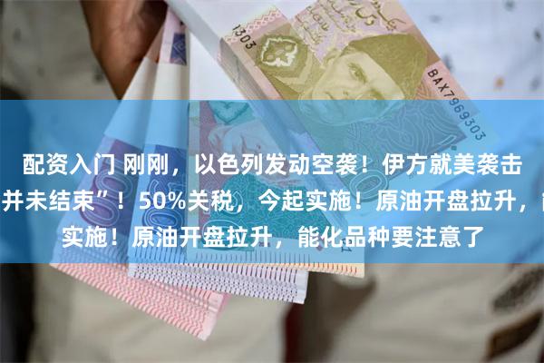 配资入门 刚刚，以色列发动空袭！伊方就美袭击强硬表态：“游戏并未结束”！50%关税，今起实施！原油开盘拉升，能化品种要注意了