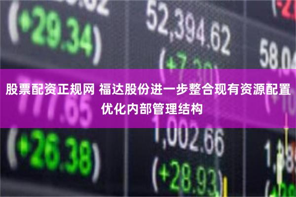 股票配资正规网 福达股份进一步整合现有资源配置  优化内部管理结构
