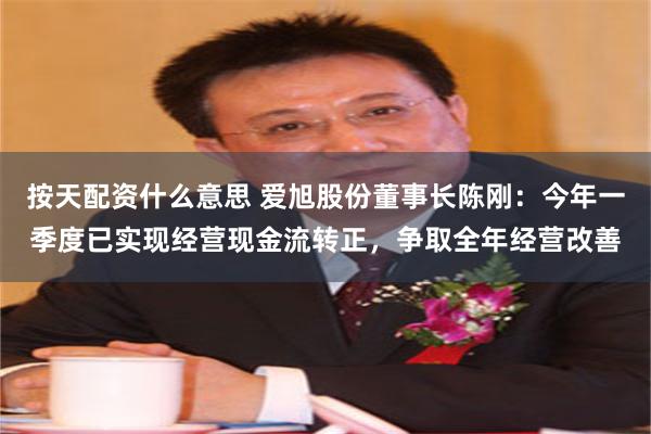 按天配资什么意思 爱旭股份董事长陈刚：今年一季度已实现经营现金流转正，争取全年经营改善