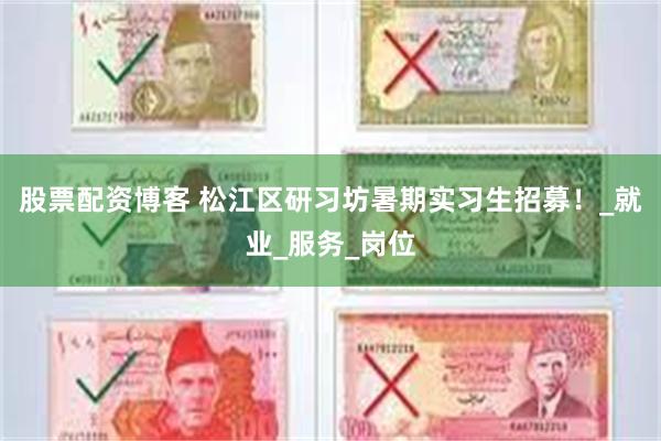 股票配资博客 松江区研习坊暑期实习生招募！_就业_服务_岗位