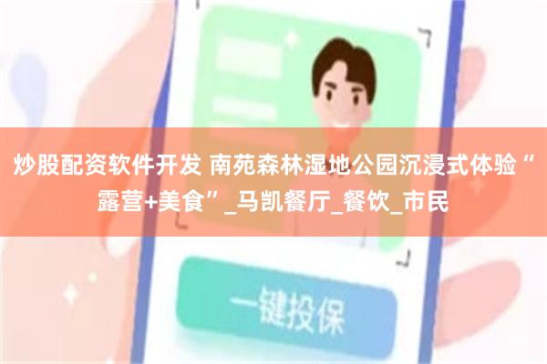炒股配资软件开发 南苑森林湿地公园沉浸式体验“露营+美食”_马凯餐厅_餐饮_市民